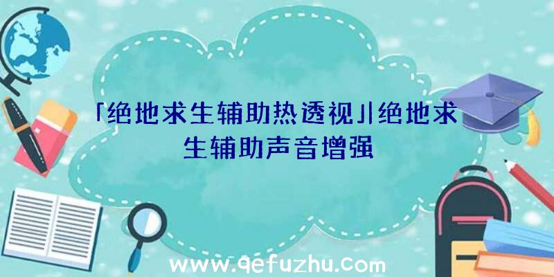 「绝地求生辅助热透视」|绝地求生辅助声音增强